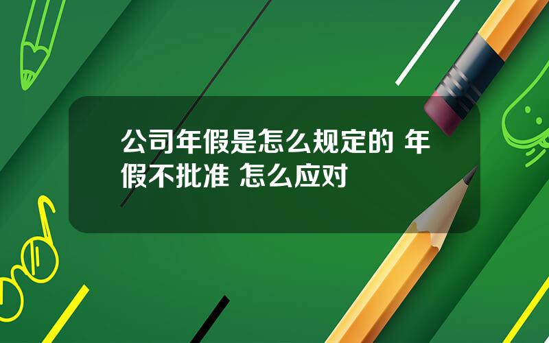 公司年假是怎么规定的 年假不批准 怎么应对